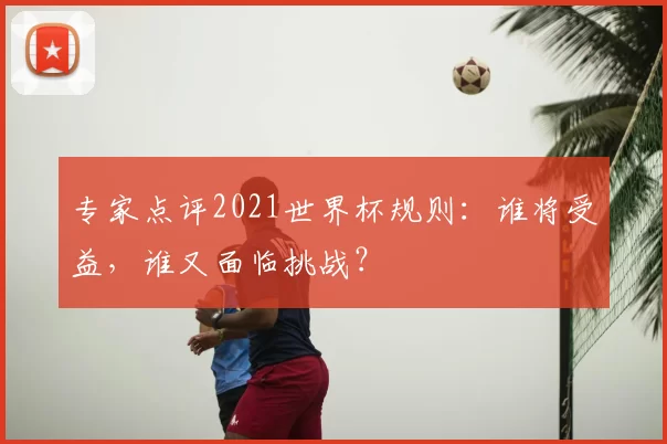 专家点评2021世界杯规则：谁将受益，谁又面临挑战？