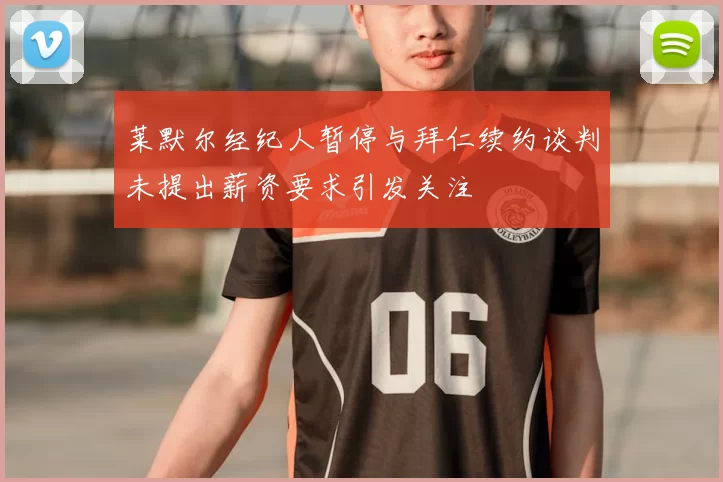 莱默尔经纪人暂停与拜仁续约谈判未提出薪资要求引发关注