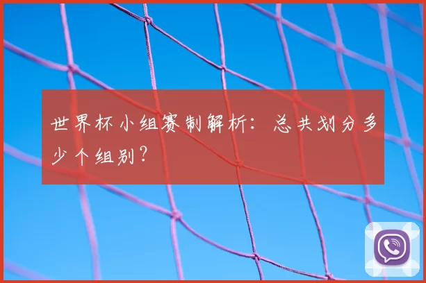世界杯小组赛制解析:总共划分多少个组别?