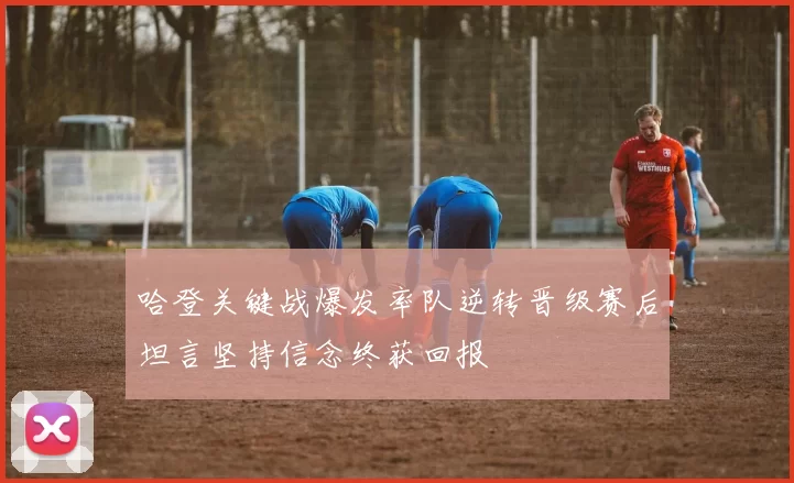 哈登关键战爆发率队逆转晋级赛后坦言坚持信念终获回报