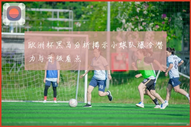 欧洲杯黑马分析揭示小球队爆冷潜力与晋级看点