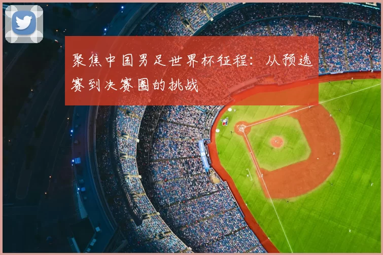 聚焦中国男足世界杯征程:从预选赛到决赛圈的挑战