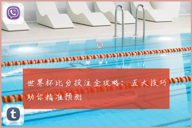 世界杯比分投注全攻略:五大技巧助你精准预测