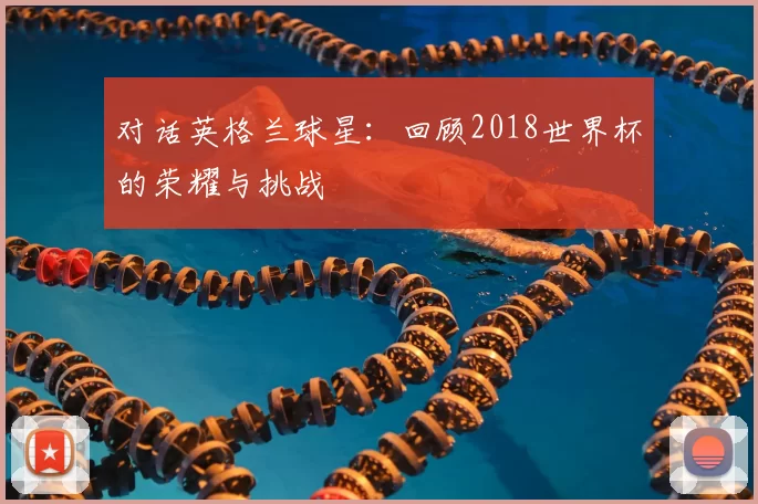 对话英格兰球星:回顾2018世界杯的荣耀与挑战