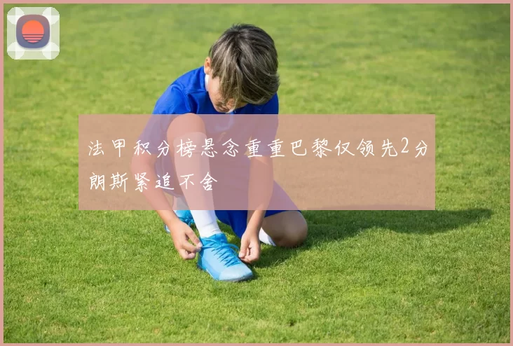 法甲积分榜悬念重重巴黎仅领先2分朗斯紧追不舍