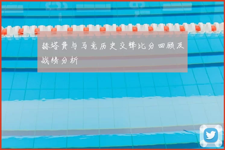 赫塔费与马竞历史交锋比分回顾及战绩分析