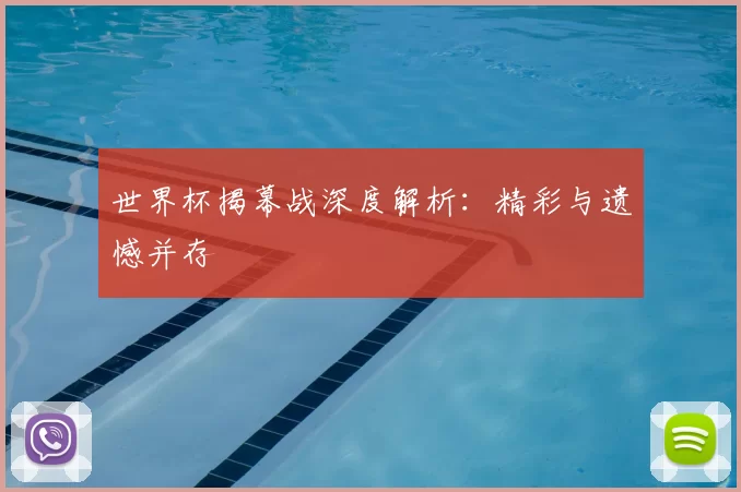 世界杯揭幕战深度解析:精彩与遗憾并存