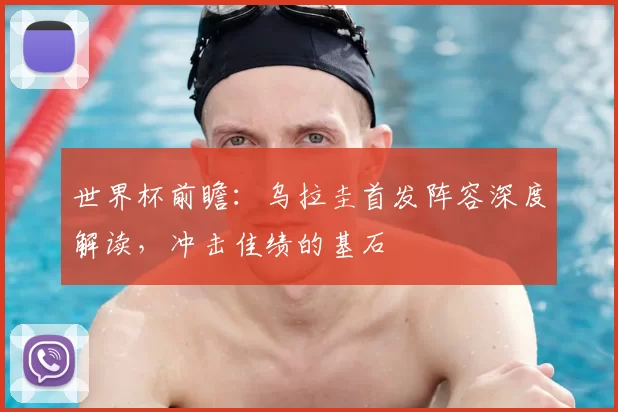 世界杯前瞻：乌拉圭首发阵容深度解读，冲击佳绩的基石