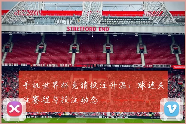 手机世界杯竞猜投注升温,球迷关注赛程与投注动态