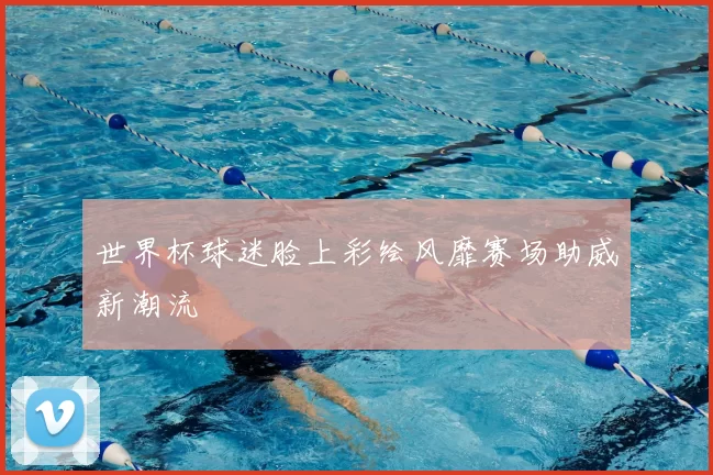 世界杯球迷脸上彩绘风靡赛场助威新潮流