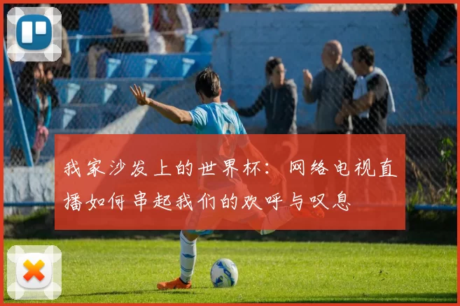 我家沙发上的世界杯:网络电视直播如何串起我们的欢呼与叹息