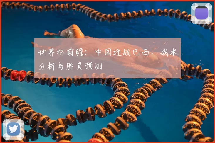 世界杯前瞻:中国迎战巴西,战术分析与胜负预测