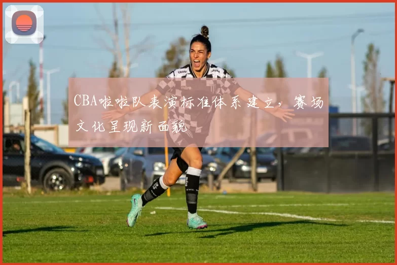 CBA啦啦队表演标准体系建立，赛场文化呈现新面貌