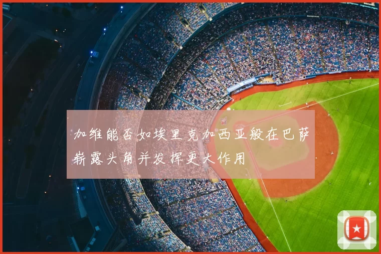加维能否如埃里克加西亚般在巴萨崭露头角并发挥更大作用
