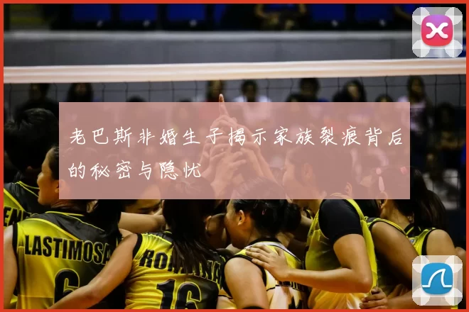 老巴斯非婚生子揭示家族裂痕背后的秘密与隐忧
