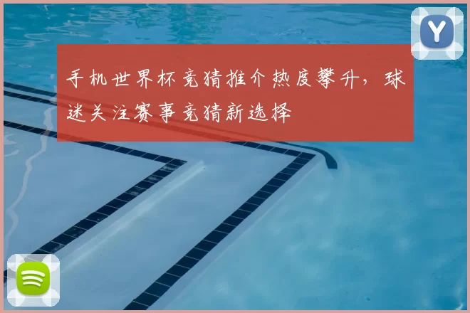 手机世界杯竞猜推介热度攀升,球迷关注赛事竞猜新选择