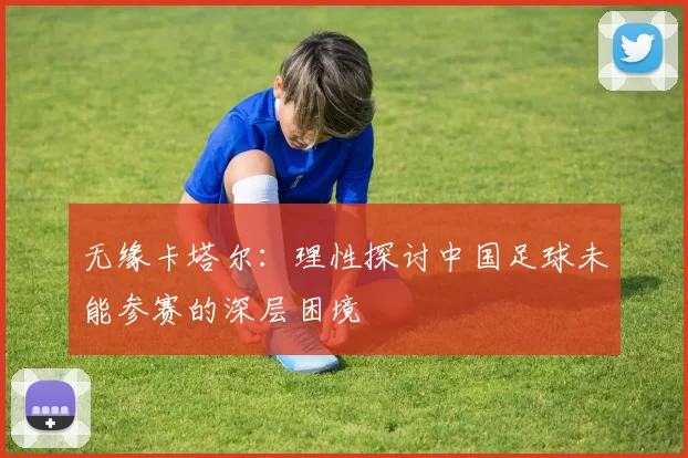 无缘卡塔尔:理性探讨中国足球未能参赛的深层困境
