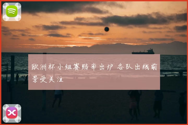 欧洲杯小组赛赔率出炉 各队出线前景受关注