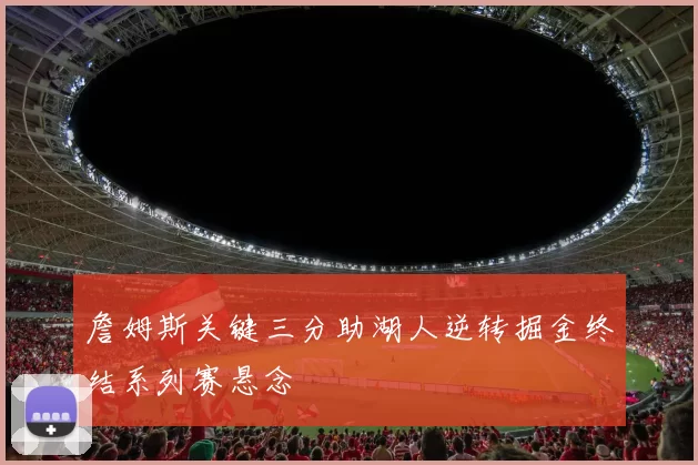 詹姆斯关键三分助湖人逆转掘金终结系列赛悬念