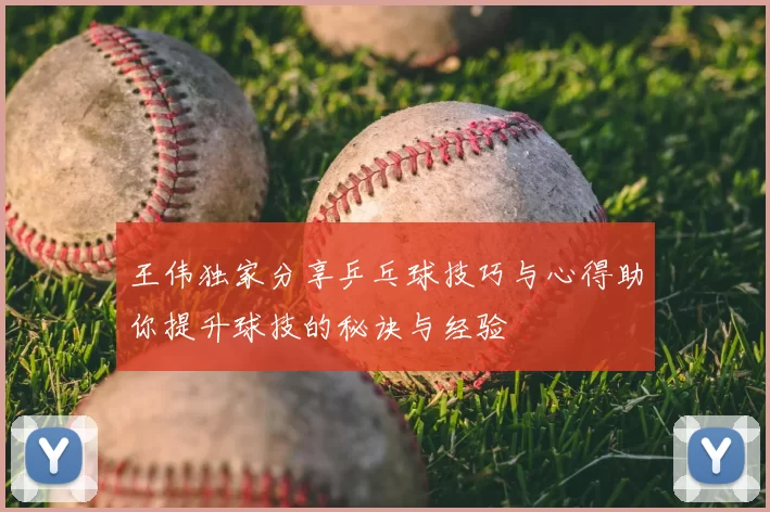 王伟独家分享乒乓球技巧与心得助你提升球技的秘诀与经验