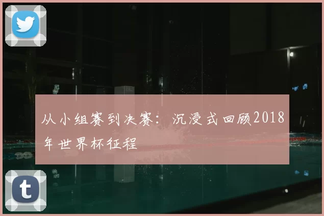 从小组赛到决赛:沉浸式回顾2018年世界杯征程