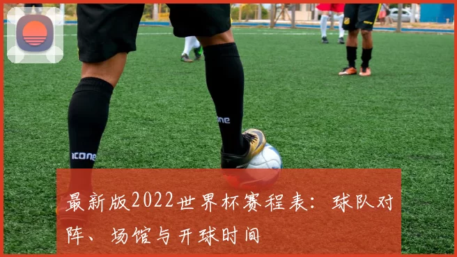 最新版2022世界杯赛程表：球队对阵、场馆与开球时间