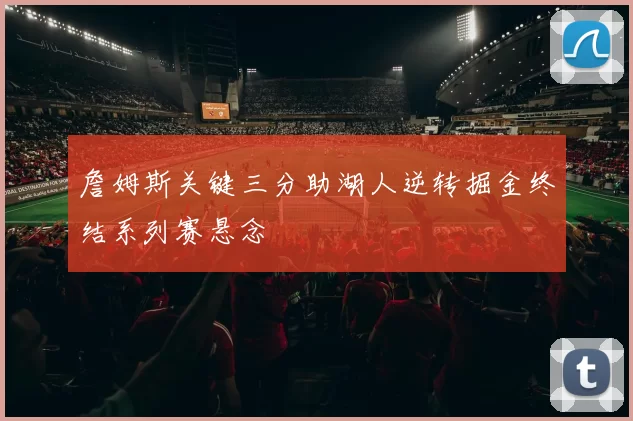 詹姆斯关键三分助湖人逆转掘金终结系列赛悬念