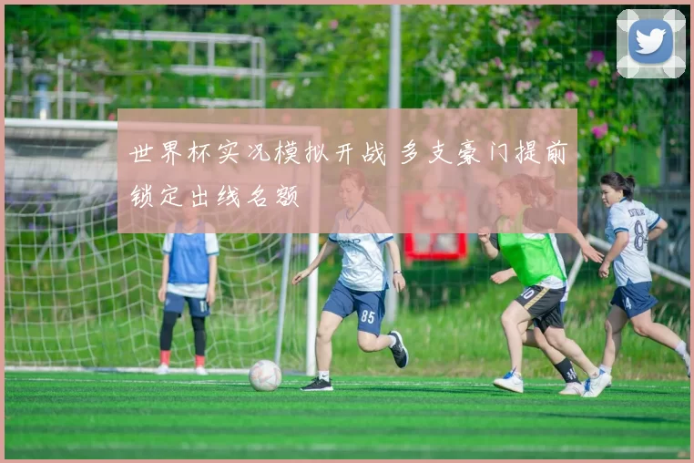 世界杯实况模拟开战 多支豪门提前锁定出线名额