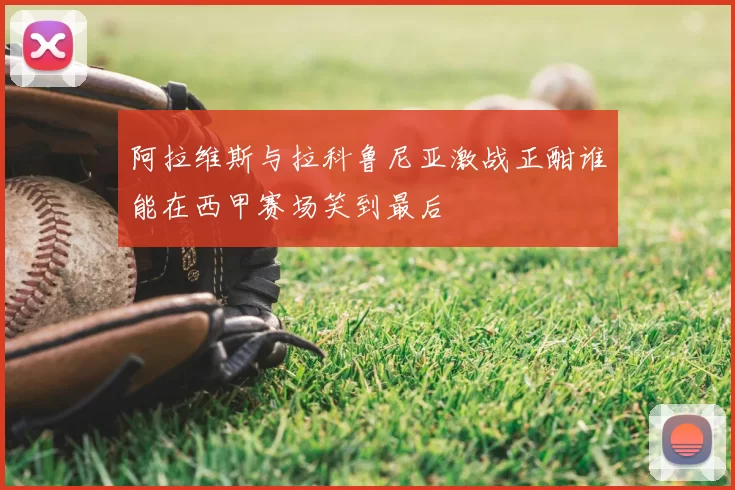 阿拉维斯与拉科鲁尼亚激战正酣谁能在西甲赛场笑到最后