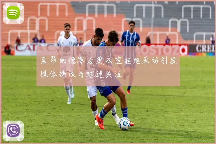莱昂纳德赛后更衣室拒绝采访引发媒体热议与球迷关注