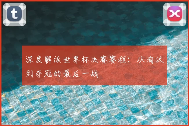 深度解读世界杯决赛赛程:从淘汰到夺冠的最后一战