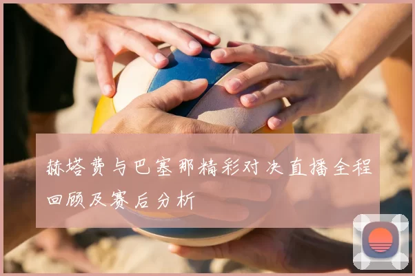 赫塔费与巴塞那精彩对决直播全程回顾及赛后分析
