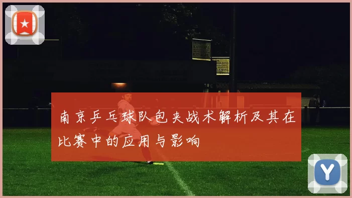 南京乒乓球队包夹战术解析及其在比赛中的应用与影响