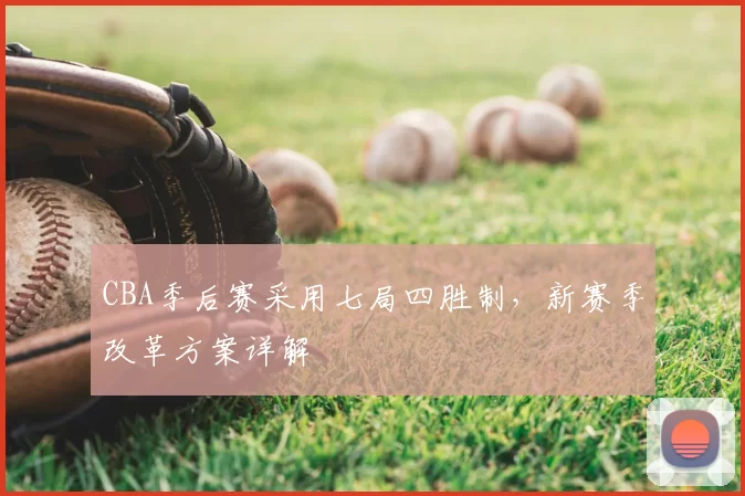 CBA季后赛采用七局四胜制,新赛季改革方案详解