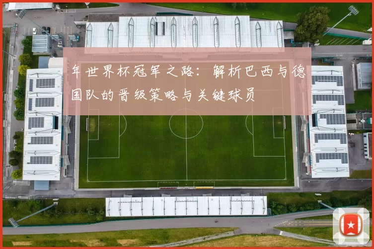 年世界杯冠军之路：解析巴西与德国队的晋级策略与关键球员