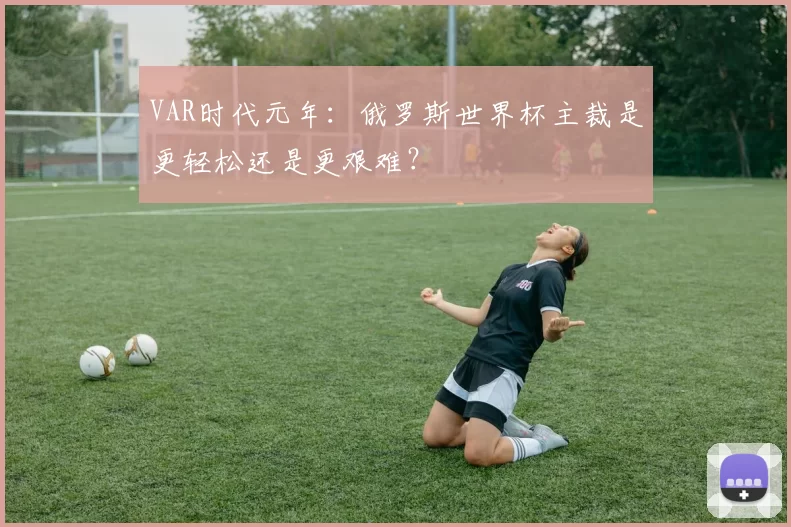 VAR时代元年:俄罗斯世界杯主裁是更轻松还是更艰难?