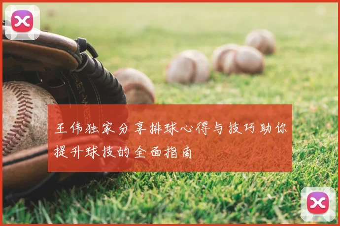 王伟独家分享排球心得与技巧助你提升球技的全面指南