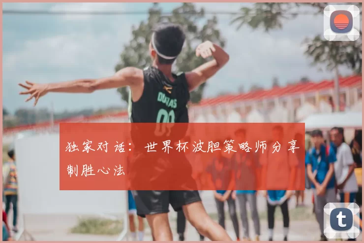 独家对话:世界杯波胆策略师分享制胜心法