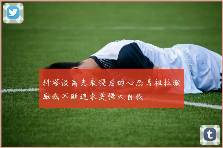 科塔谈高光表现后的心态马祖拉激励我不断追求更强大自我