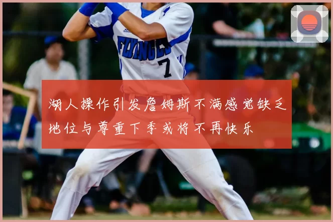 湖人操作引发詹姆斯不满感觉缺乏地位与尊重下季或将不再快乐