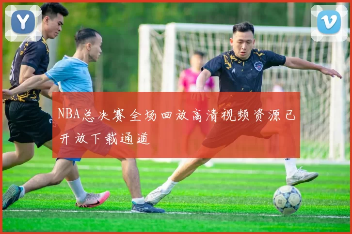 NBA总决赛全场回放高清视频资源已开放下载通道