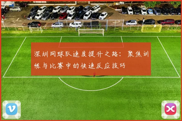 深圳网球队速度提升之路:聚焦训练与比赛中的快速反应技巧