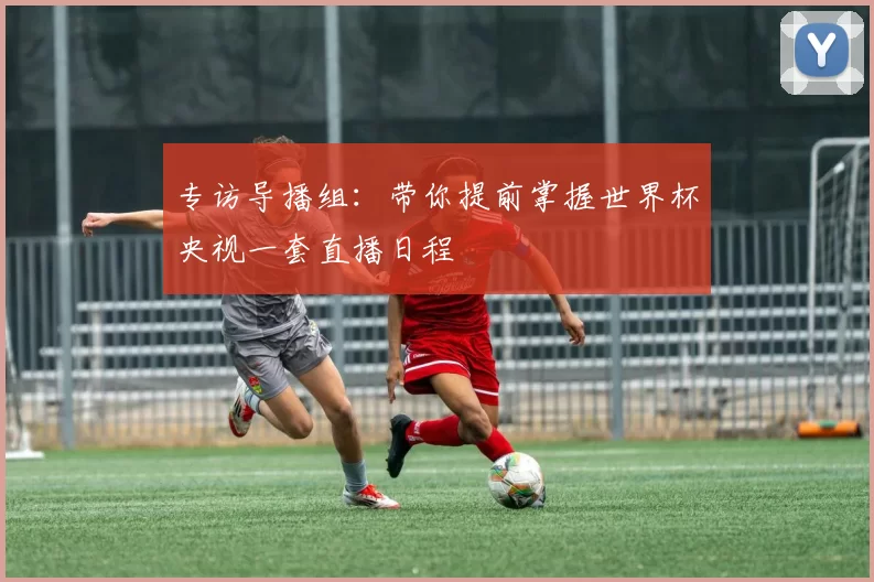 专访导播组:带你提前掌握世界杯央视一套直播日程