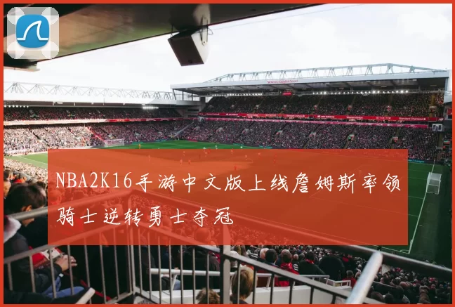 NBA2K16手游中文版上线詹姆斯率领骑士逆转勇士夺冠