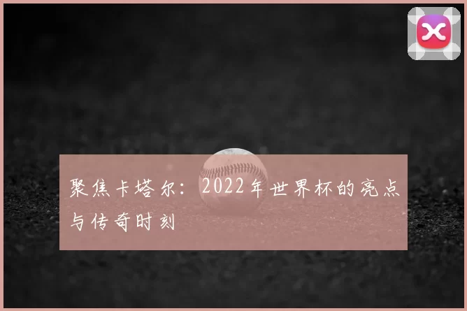 聚焦卡塔尔：2022年世界杯的亮点与传奇时刻