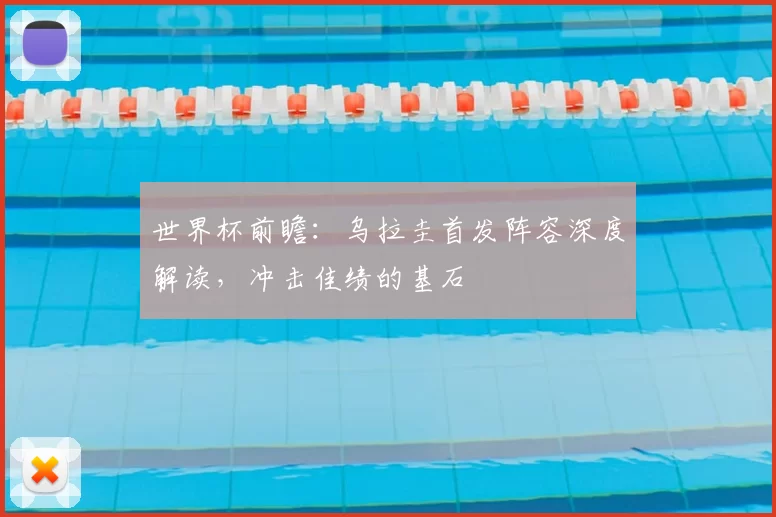 世界杯前瞻：乌拉圭首发阵容深度解读，冲击佳绩的基石