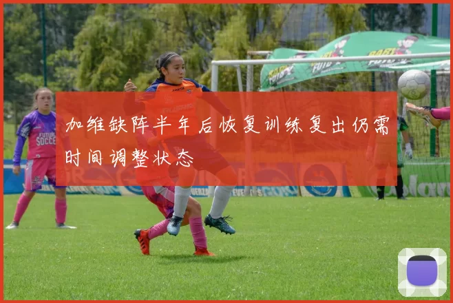 加维缺阵半年后恢复训练复出仍需时间调整状态