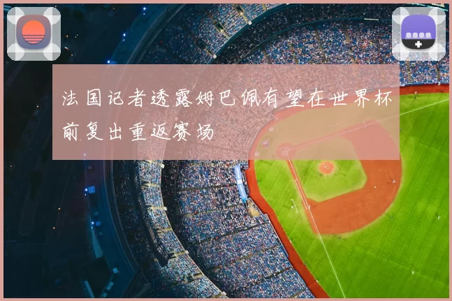 法国记者透露姆巴佩有望在世界杯前复出重返赛场