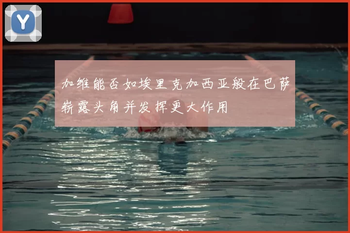 加维能否如埃里克加西亚般在巴萨崭露头角并发挥更大作用