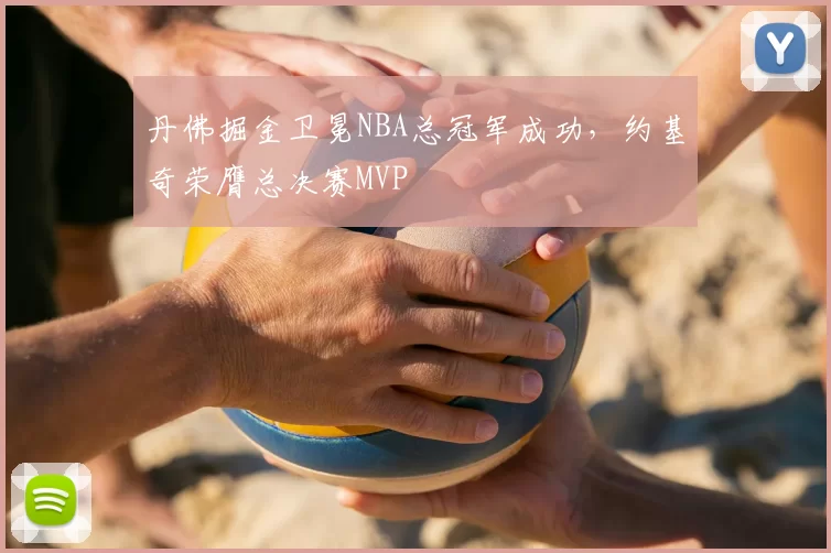 丹佛掘金卫冕NBA总冠军成功,约基奇荣膺总决赛MVP